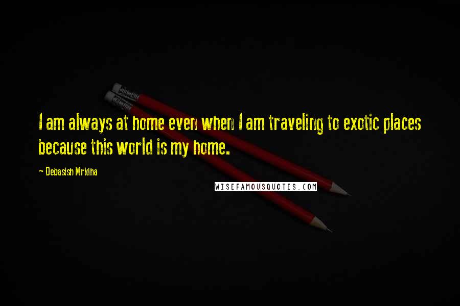 Debasish Mridha Quotes: I am always at home even when I am traveling to exotic places because this world is my home.