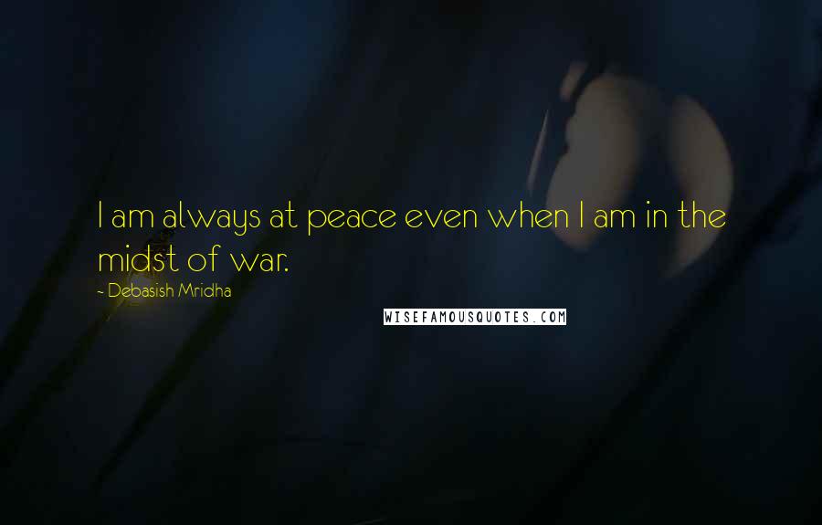 Debasish Mridha Quotes: I am always at peace even when I am in the midst of war.