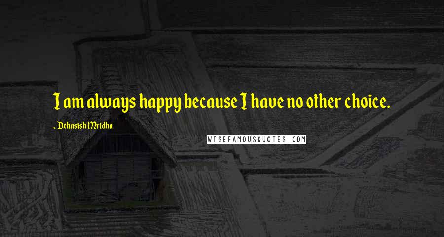 Debasish Mridha Quotes: I am always happy because I have no other choice.