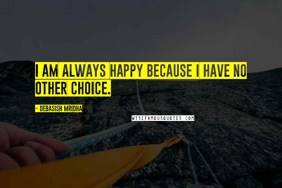 Debasish Mridha Quotes: I am always happy because I have no other choice.