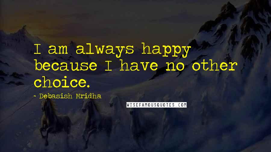 Debasish Mridha Quotes: I am always happy because I have no other choice.