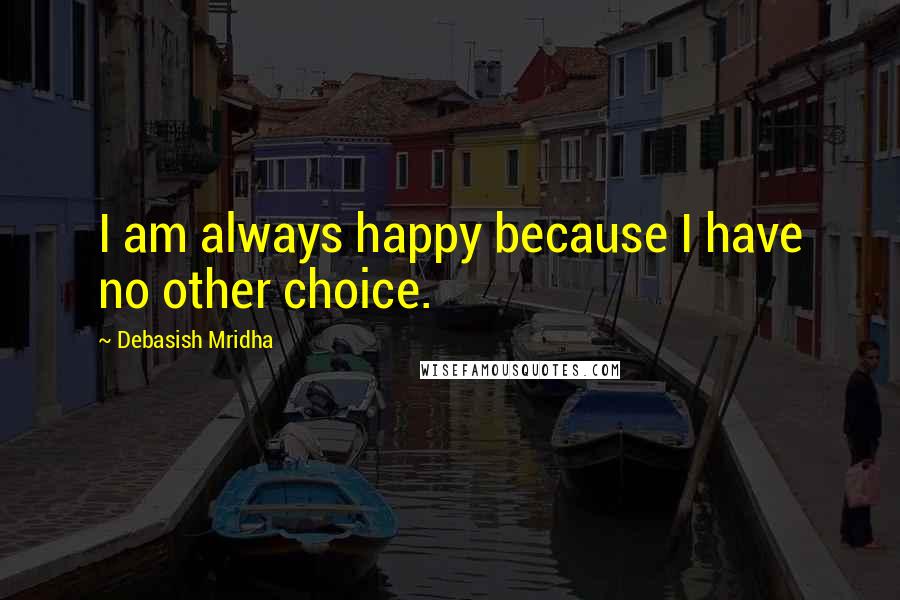 Debasish Mridha Quotes: I am always happy because I have no other choice.