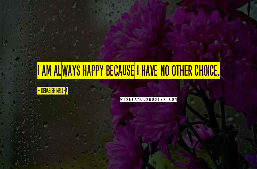 Debasish Mridha Quotes: I am always happy because I have no other choice.