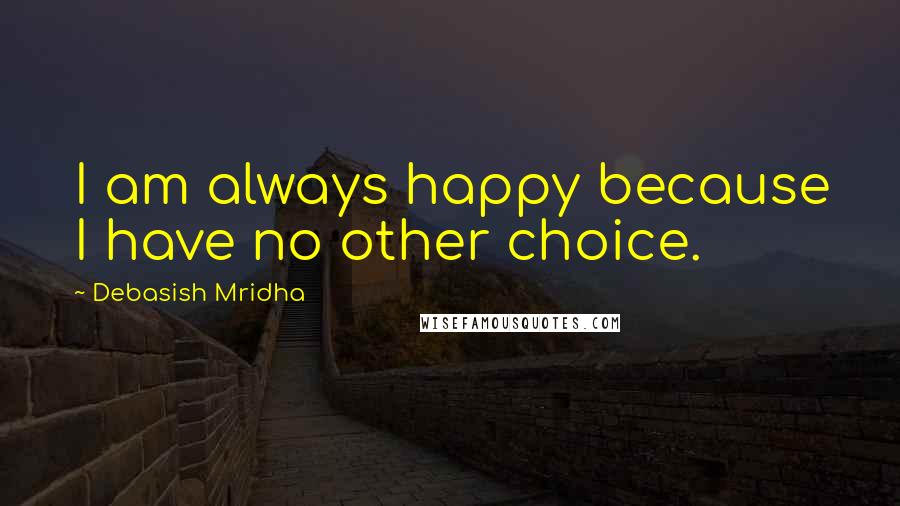 Debasish Mridha Quotes: I am always happy because I have no other choice.