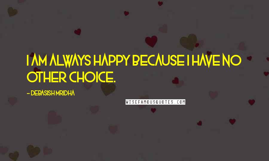 Debasish Mridha Quotes: I am always happy because I have no other choice.