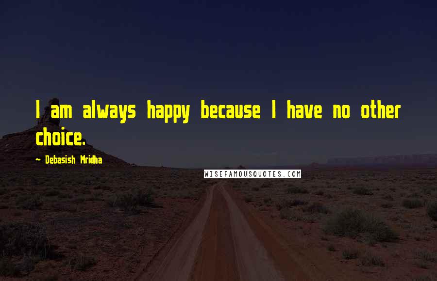 Debasish Mridha Quotes: I am always happy because I have no other choice.