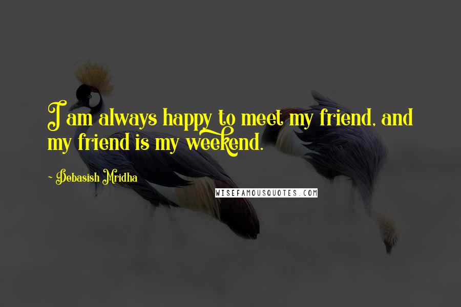 Debasish Mridha Quotes: I am always happy to meet my friend, and my friend is my weekend.