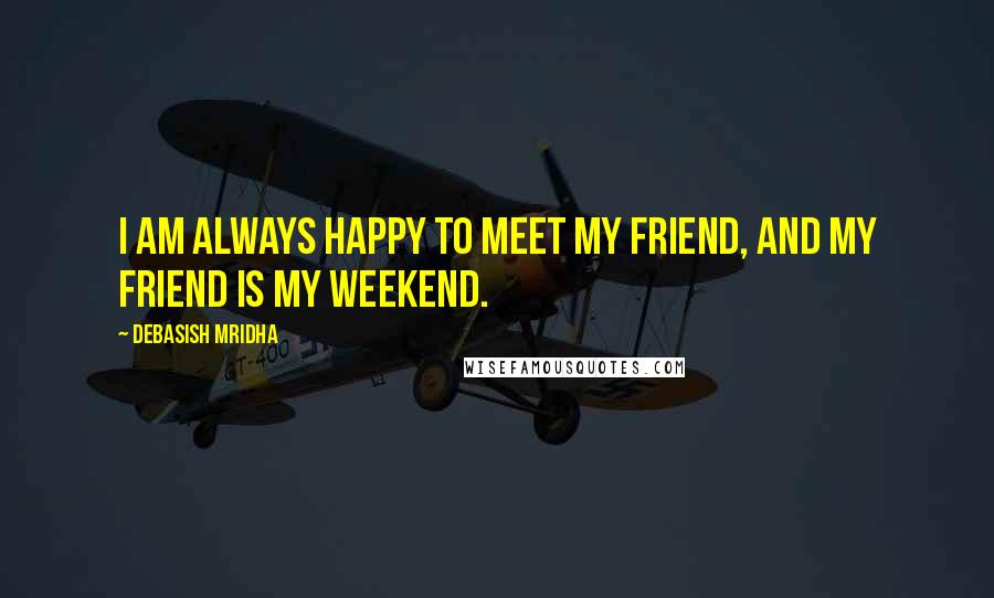 Debasish Mridha Quotes: I am always happy to meet my friend, and my friend is my weekend.