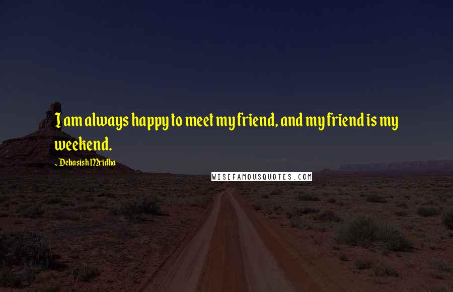 Debasish Mridha Quotes: I am always happy to meet my friend, and my friend is my weekend.