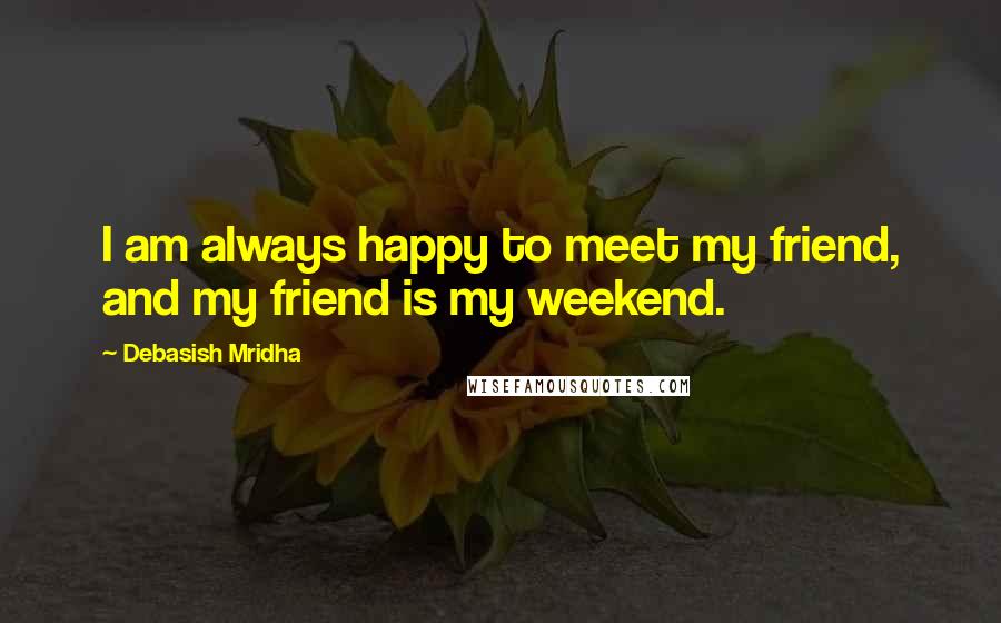 Debasish Mridha Quotes: I am always happy to meet my friend, and my friend is my weekend.