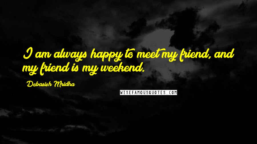 Debasish Mridha Quotes: I am always happy to meet my friend, and my friend is my weekend.