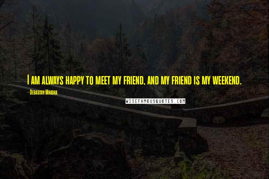 Debasish Mridha Quotes: I am always happy to meet my friend, and my friend is my weekend.