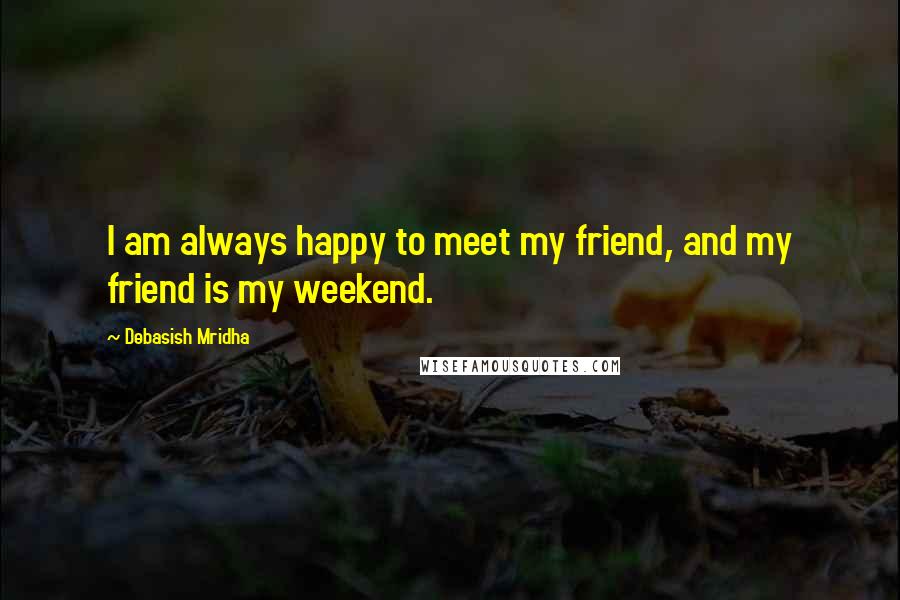 Debasish Mridha Quotes: I am always happy to meet my friend, and my friend is my weekend.