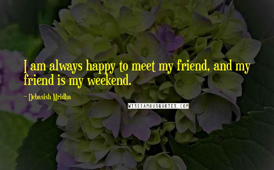 Debasish Mridha Quotes: I am always happy to meet my friend, and my friend is my weekend.