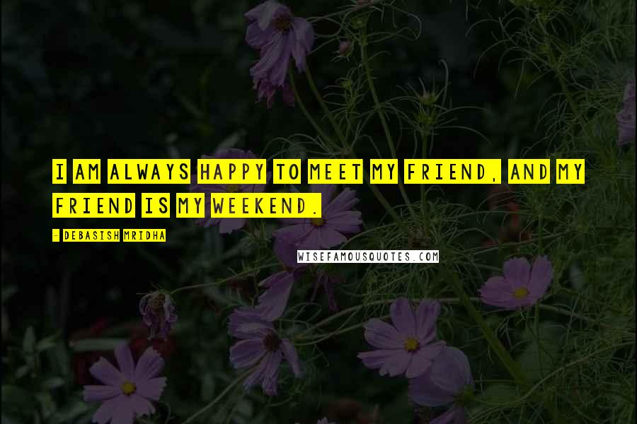 Debasish Mridha Quotes: I am always happy to meet my friend, and my friend is my weekend.