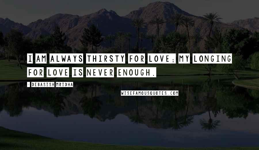 Debasish Mridha Quotes: I am always thirsty for love; my longing for love is never enough.