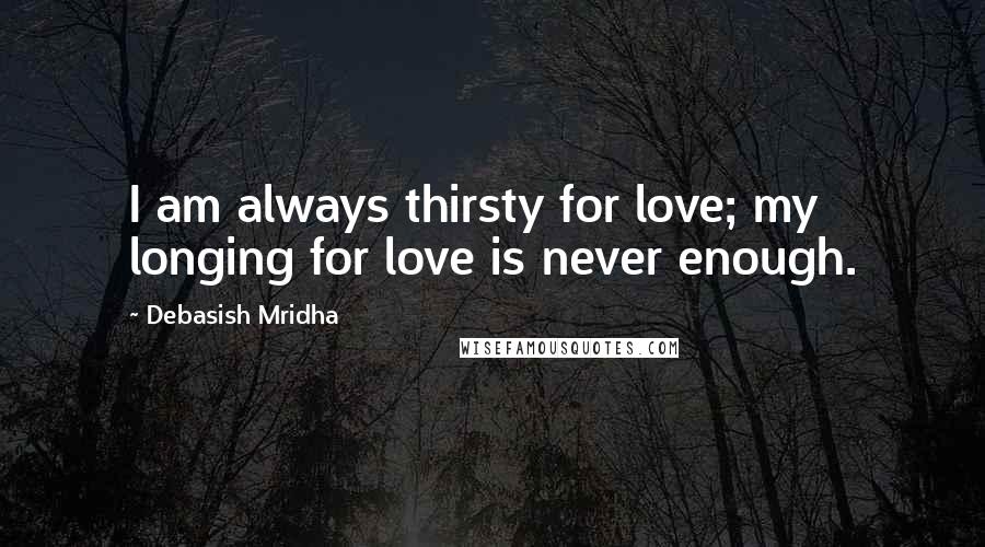 Debasish Mridha Quotes: I am always thirsty for love; my longing for love is never enough.