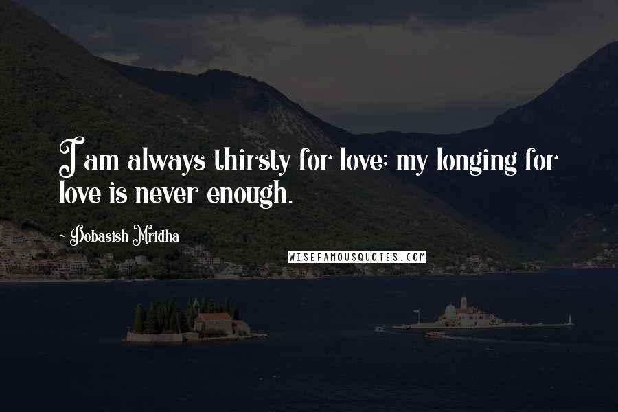 Debasish Mridha Quotes: I am always thirsty for love; my longing for love is never enough.