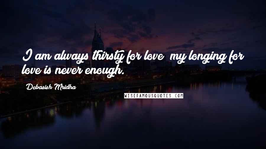 Debasish Mridha Quotes: I am always thirsty for love; my longing for love is never enough.