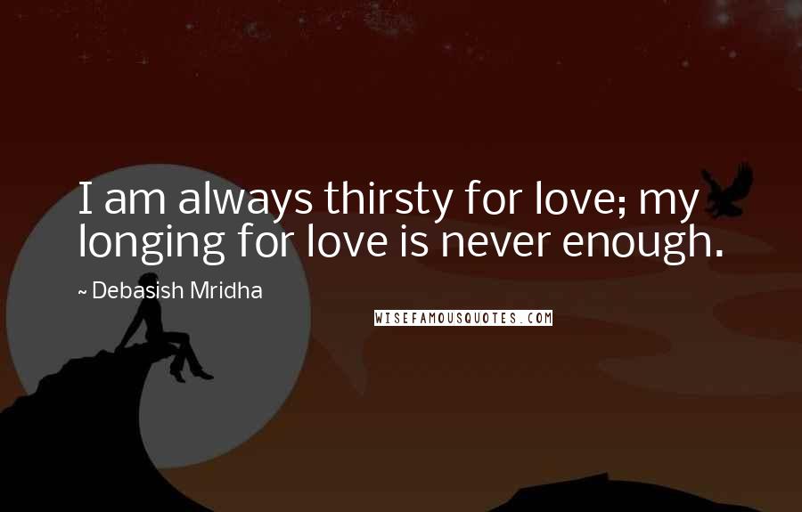 Debasish Mridha Quotes: I am always thirsty for love; my longing for love is never enough.