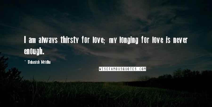 Debasish Mridha Quotes: I am always thirsty for love; my longing for love is never enough.