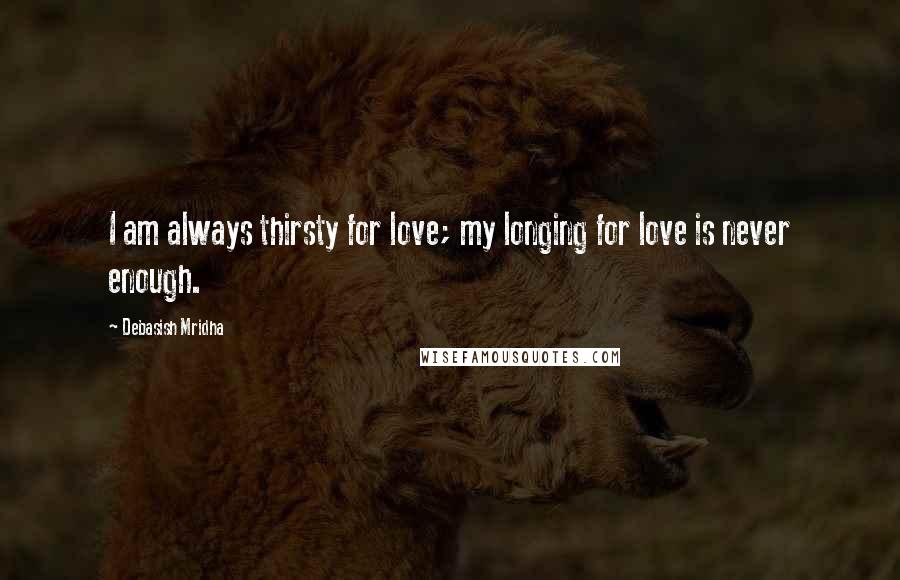 Debasish Mridha Quotes: I am always thirsty for love; my longing for love is never enough.