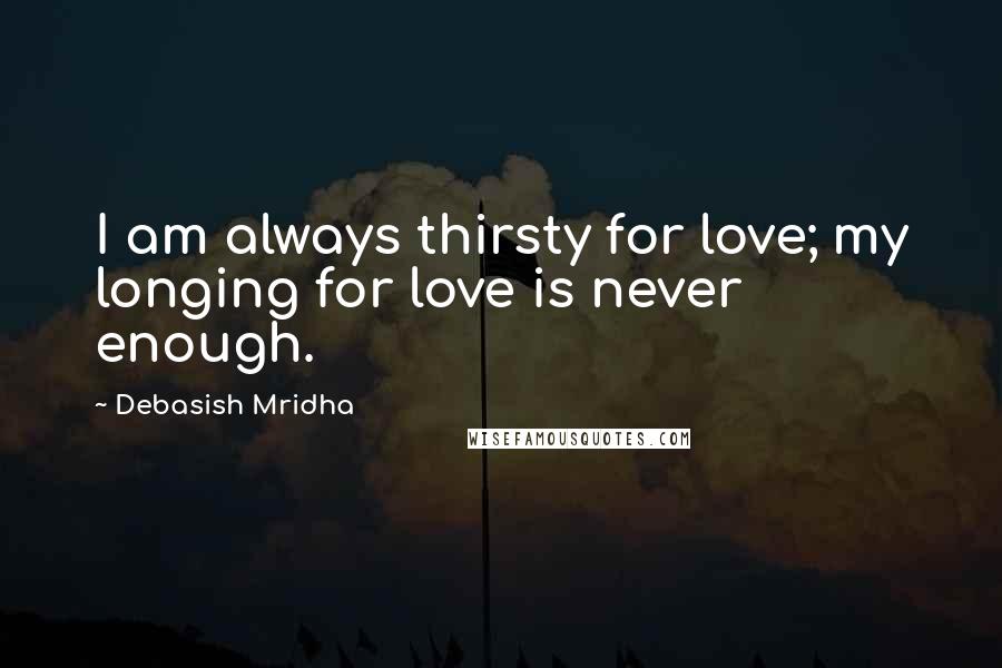 Debasish Mridha Quotes: I am always thirsty for love; my longing for love is never enough.