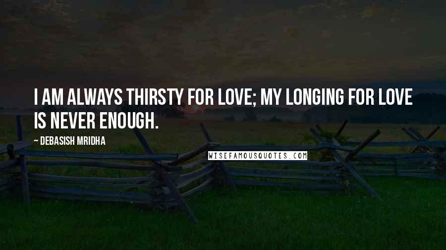 Debasish Mridha Quotes: I am always thirsty for love; my longing for love is never enough.