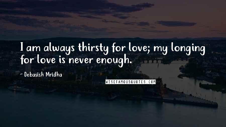 Debasish Mridha Quotes: I am always thirsty for love; my longing for love is never enough.