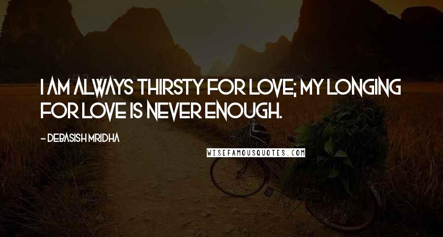 Debasish Mridha Quotes: I am always thirsty for love; my longing for love is never enough.