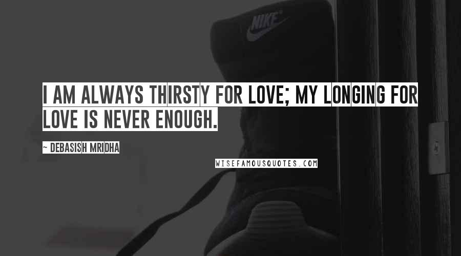 Debasish Mridha Quotes: I am always thirsty for love; my longing for love is never enough.