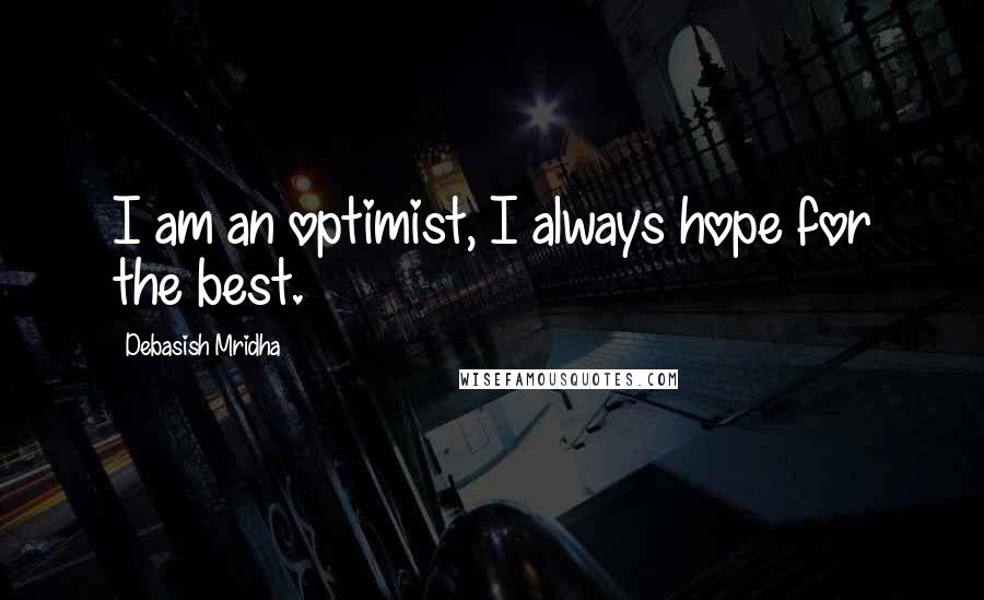 Debasish Mridha Quotes: I am an optimist, I always hope for the best.