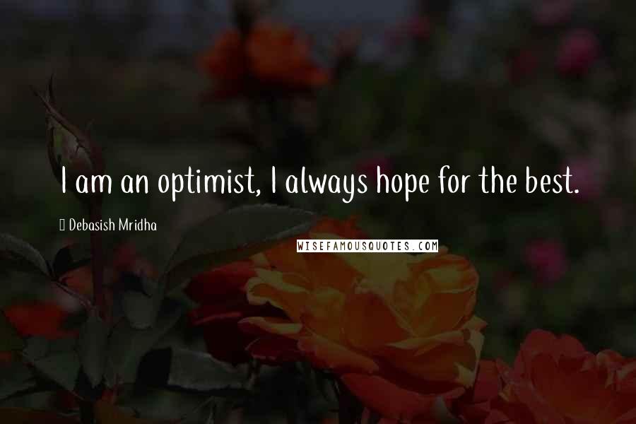 Debasish Mridha Quotes: I am an optimist, I always hope for the best.