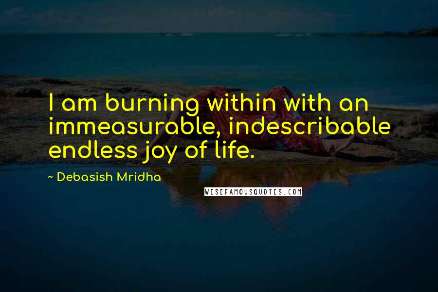 Debasish Mridha Quotes: I am burning within with an immeasurable, indescribable endless joy of life.