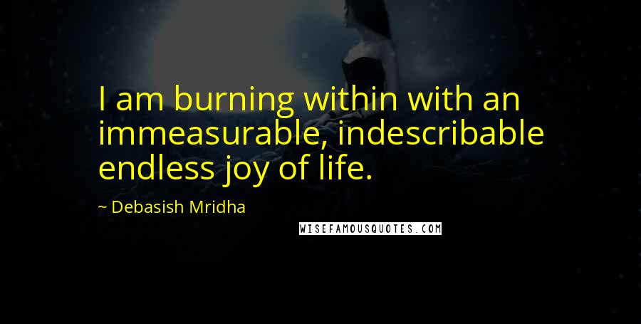 Debasish Mridha Quotes: I am burning within with an immeasurable, indescribable endless joy of life.