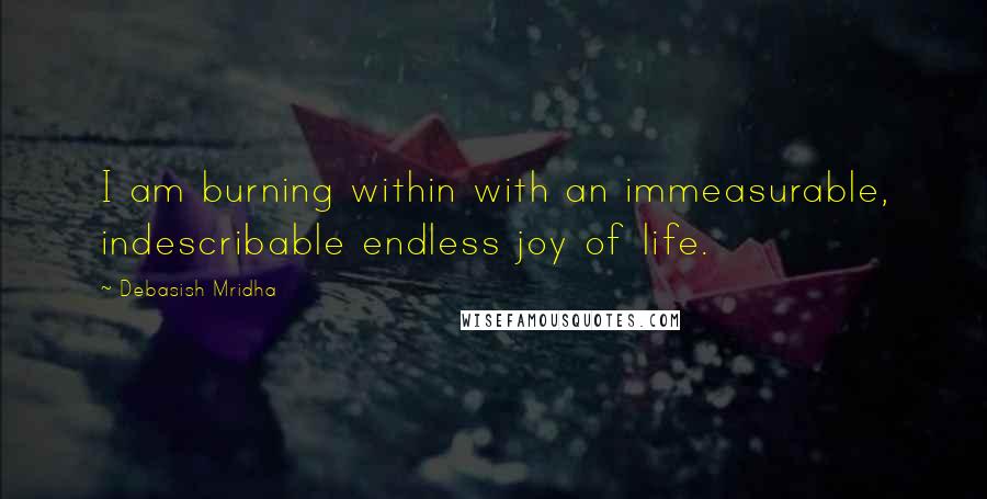 Debasish Mridha Quotes: I am burning within with an immeasurable, indescribable endless joy of life.