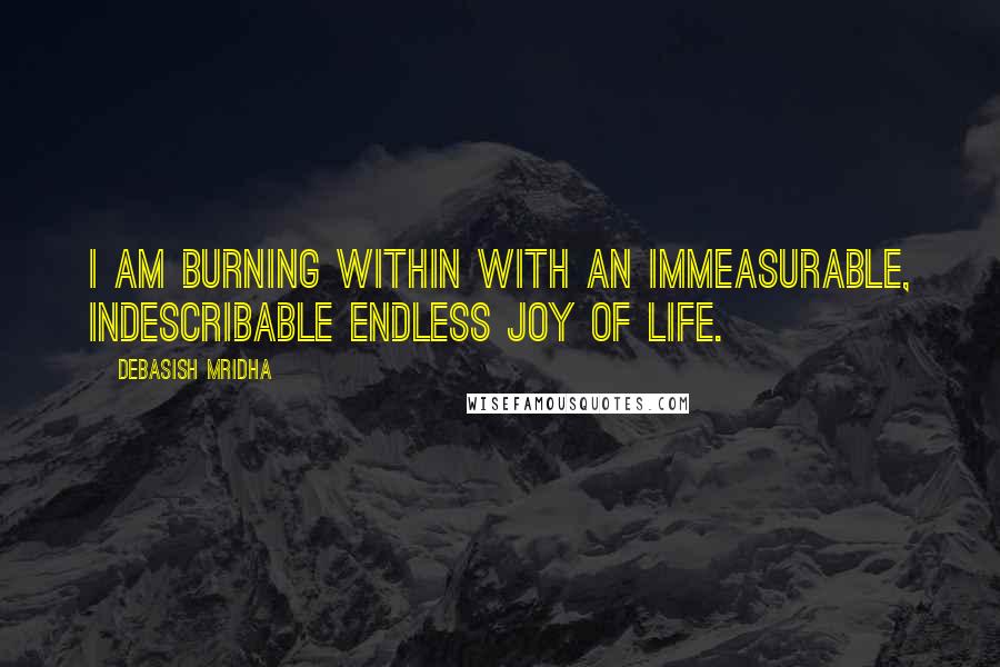 Debasish Mridha Quotes: I am burning within with an immeasurable, indescribable endless joy of life.