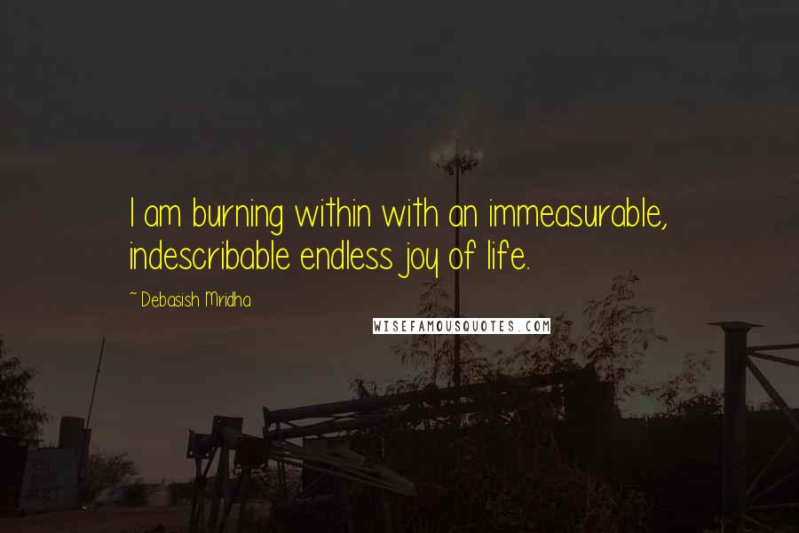 Debasish Mridha Quotes: I am burning within with an immeasurable, indescribable endless joy of life.