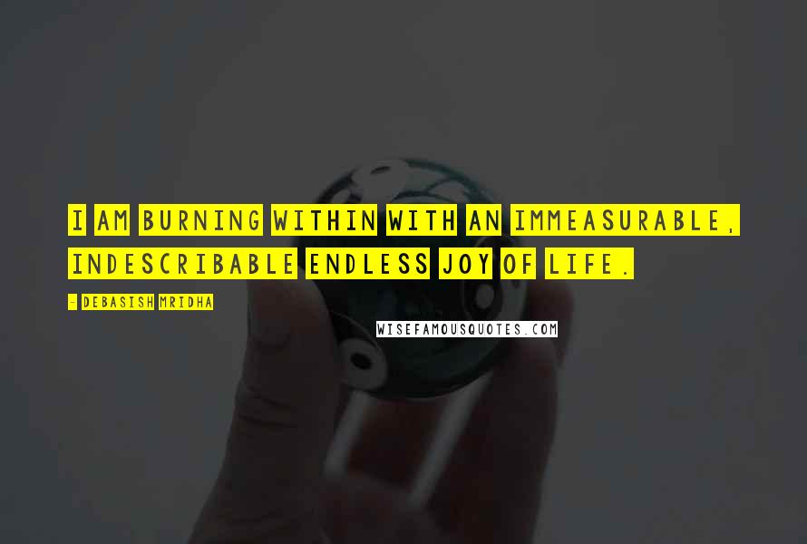 Debasish Mridha Quotes: I am burning within with an immeasurable, indescribable endless joy of life.