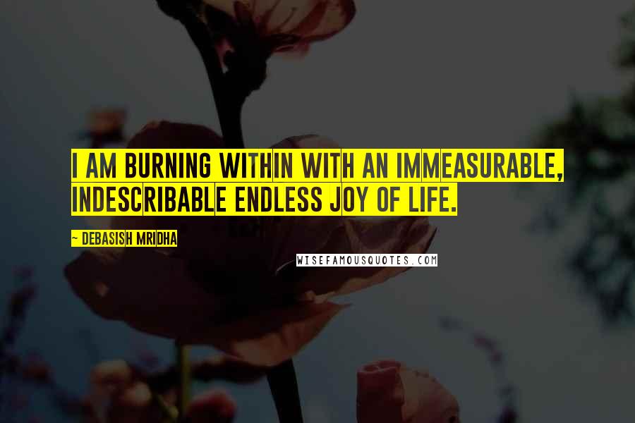 Debasish Mridha Quotes: I am burning within with an immeasurable, indescribable endless joy of life.