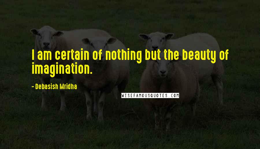 Debasish Mridha Quotes: I am certain of nothing but the beauty of imagination.