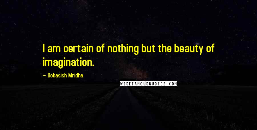 Debasish Mridha Quotes: I am certain of nothing but the beauty of imagination.