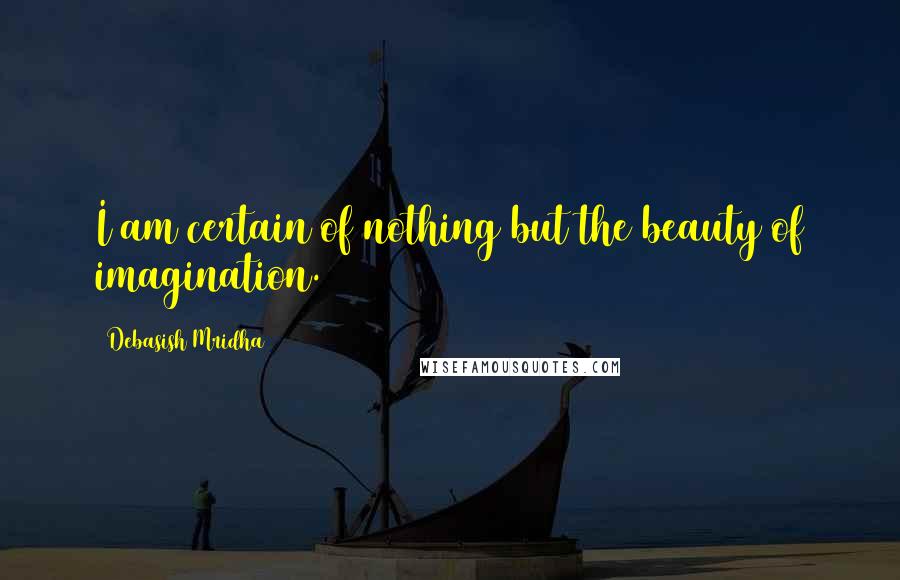 Debasish Mridha Quotes: I am certain of nothing but the beauty of imagination.