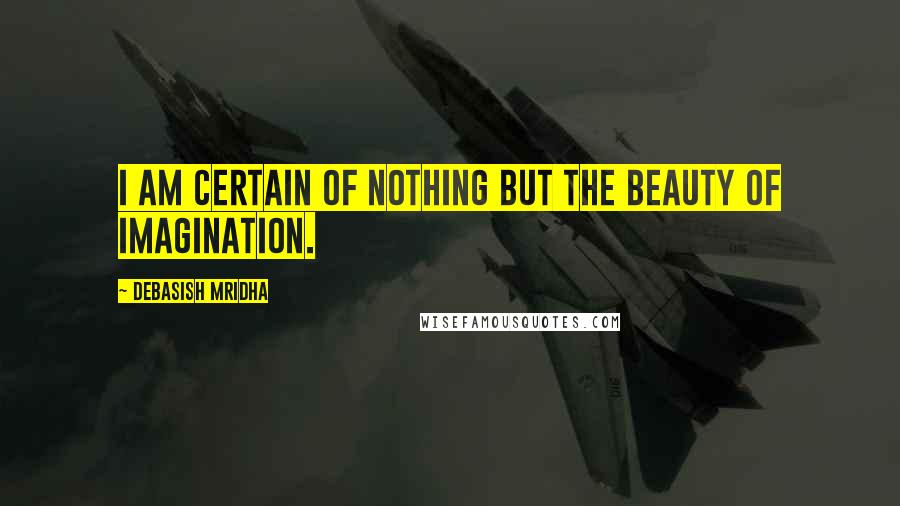 Debasish Mridha Quotes: I am certain of nothing but the beauty of imagination.