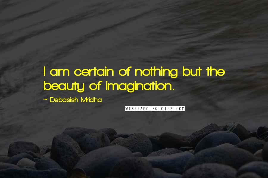 Debasish Mridha Quotes: I am certain of nothing but the beauty of imagination.