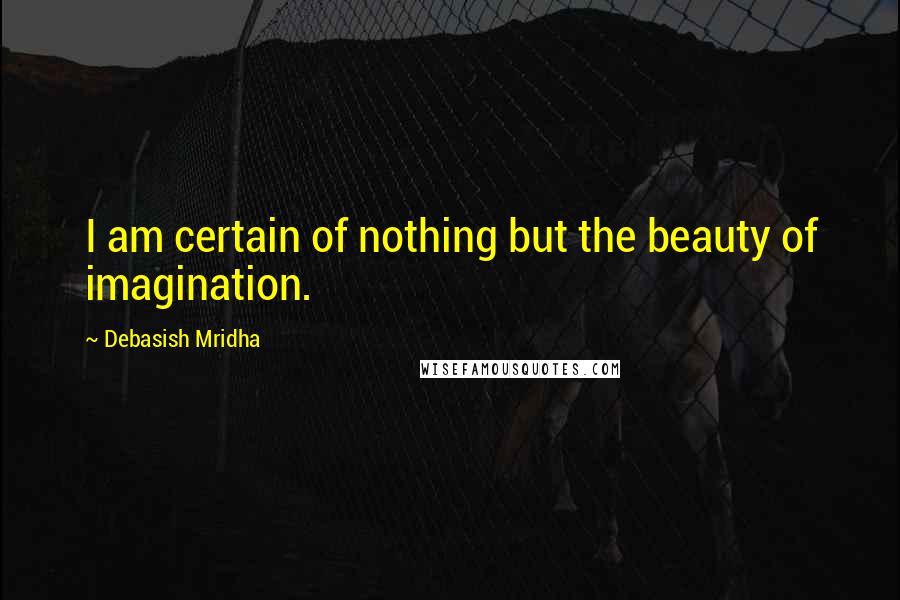 Debasish Mridha Quotes: I am certain of nothing but the beauty of imagination.