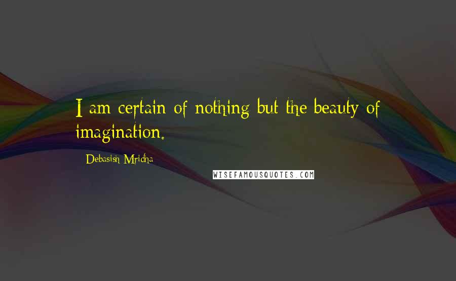 Debasish Mridha Quotes: I am certain of nothing but the beauty of imagination.