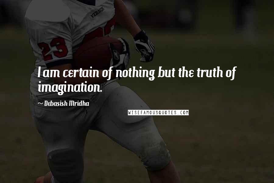 Debasish Mridha Quotes: I am certain of nothing but the truth of imagination.