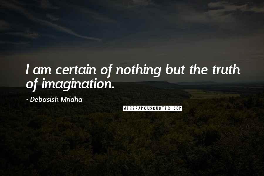 Debasish Mridha Quotes: I am certain of nothing but the truth of imagination.
