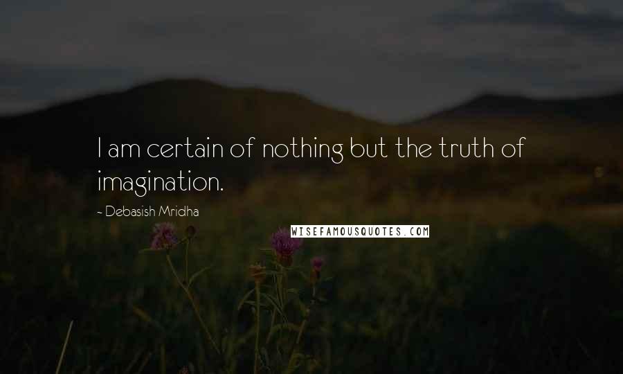 Debasish Mridha Quotes: I am certain of nothing but the truth of imagination.